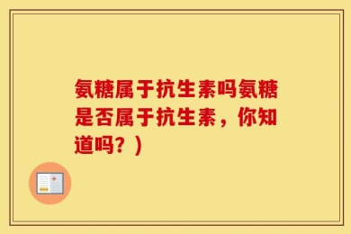 氨糖属于抗生素吗氨糖是否属于抗生素，你知道吗？)