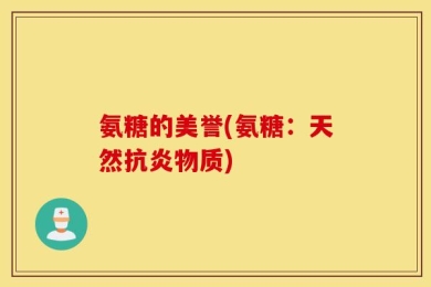氨糖的美誉(氨糖：天然抗炎物质)