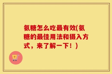 氨糖怎么吃最有效(氨糖的最佳用法和摄入方式，来了解一下！)