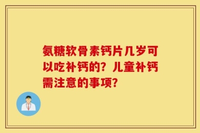 氨糖软骨素钙片几岁可以吃补钙的？儿童补钙需注意的事项？