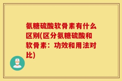 氨糖硫酸软骨素有什么区别(区分氨糖硫酸和软骨素：功效和用法对比)