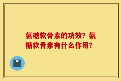 氨糖软骨素的功效？氨糖软骨素有什么作用？