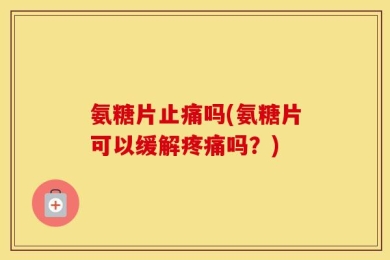 氨糖片止痛吗(氨糖片可以缓解疼痛吗？)