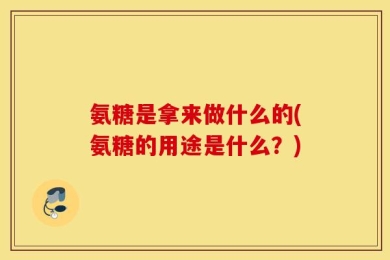 氨糖是拿来做什么的(氨糖的用途是什么？)