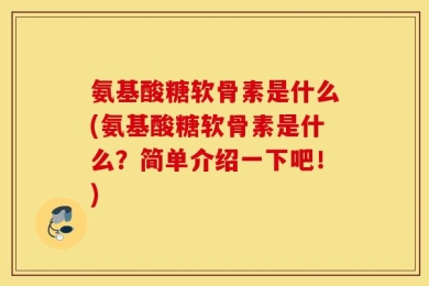 氨基酸糖软骨素是什么(氨基酸糖软骨素是什么？简单介绍一下吧！)
