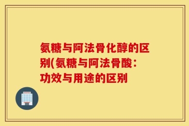 氨糖与阿法骨化醇的区别(氨糖与阿法骨酸：功效与用途的区别