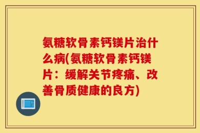 氨糖软骨素钙镁片治什么病(氨糖软骨素钙镁片：缓解关节疼痛、改善骨质健康的良方)