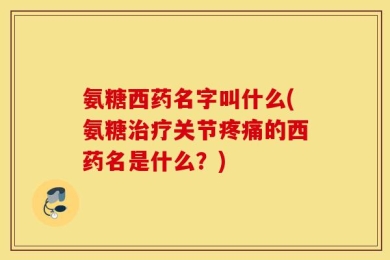 氨糖西药名字叫什么(氨糖治疗关节疼痛的西药名是什么？)