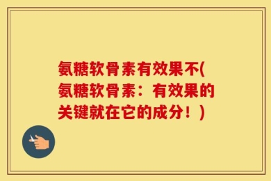 氨糖软骨素有效果不(氨糖软骨素：有效果的关键就在它的成分！)