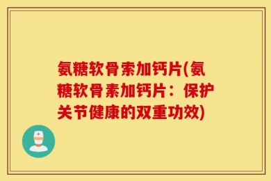 氨糖软骨索加钙片(氨糖软骨素加钙片：保护关节健康的双重功效)