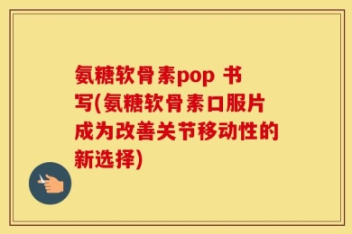 氨糖软骨素pop 书写(氨糖软骨素口服片成为改善关节移动性的新选择)
