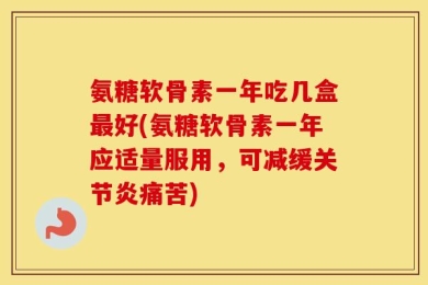 氨糖软骨素一年吃几盒最好(氨糖软骨素一年应适量服用，可减缓关节炎痛苦)