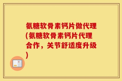 氨糖软骨素钙片做代理(氨糖软骨素钙片代理合作，关节舒适度升级)