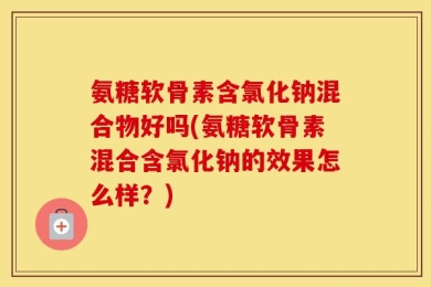 氨糖软骨素含氯化钠混合物好吗(氨糖软骨素混合含氯化钠的效果怎么样？)