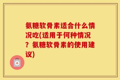 氨糖软骨素适合什么情况吃(适用于何种情况？氨糖软骨素的使用建议)