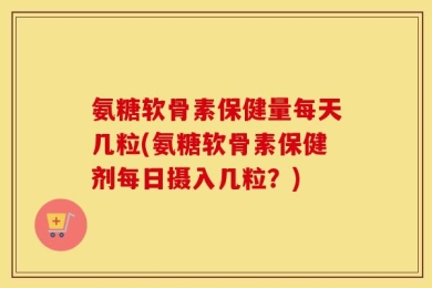 氨糖软骨素保健量每天几粒(氨糖软骨素保健剂每日摄入几粒？)