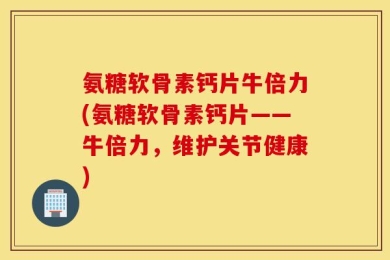 氨糖软骨素钙片牛倍力(氨糖软骨素钙片——牛倍力，维护关节健康)