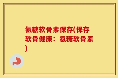 氨糖软骨素保存(保存软骨健康：氨糖软骨素)