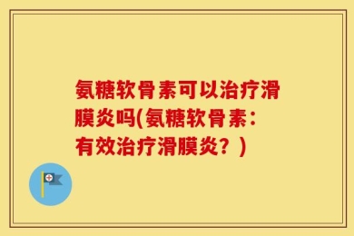 氨糖软骨素可以治疗滑膜炎吗(氨糖软骨素：有效治疗滑膜炎？)