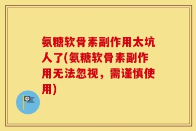 氨糖软骨素副作用太坑人了(氨糖软骨素副作用无法忽视，需谨慎使用)