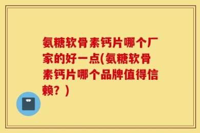 氨糖软骨素钙片哪个厂家的好一点(氨糖软骨素钙片哪个品牌值得信赖？)