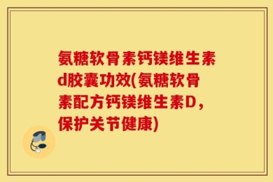 氨糖软骨素钙镁维生素d胶囊功效(氨糖软骨素配方钙镁维生素D，保护关节健康)