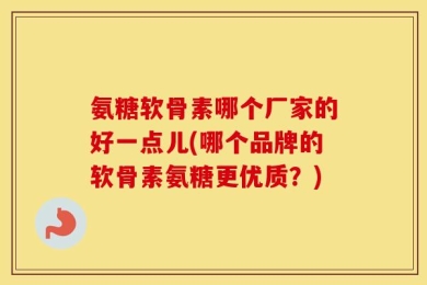 氨糖软骨素哪个厂家的好一点儿(哪个品牌的软骨素氨糖更优质？)