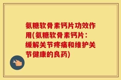 氨糖软骨素钙片功效作用(氨糖软骨素钙片：缓解关节疼痛和维护关节健康的良药)