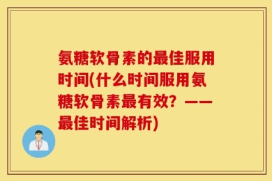 氨糖软骨素的最佳服用时间(什么时间服用氨糖软骨素最有效？——最佳时间解析)