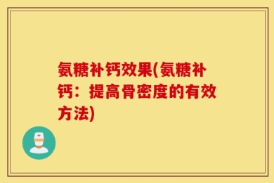 氨糖补钙效果(氨糖补钙：提高骨密度的有效方法)