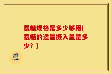 氨糖规格是多少够用(氨糖的适量摄入量是多少？)