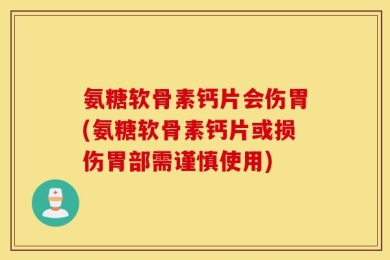 氨糖软骨素钙片会伤胃(氨糖软骨素钙片或损伤胃部需谨慎使用)