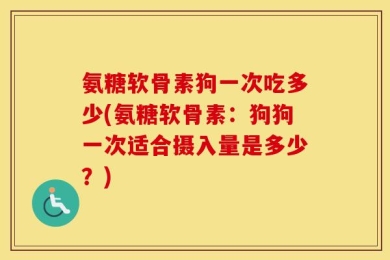 氨糖软骨素狗一次吃多少(氨糖软骨素：狗狗一次适合摄入量是多少？)