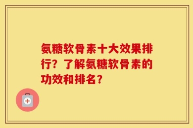氨糖软骨素十大效果排行？了解氨糖软骨素的功效和排名？