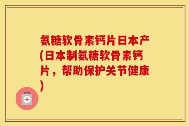 氨糖软骨素钙片日本产(日本制氨糖软骨素钙片，帮助保护关节健康)
