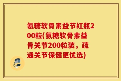 氨糖软骨素益节红瓶200粒(氨糖软骨素益骨关节200粒装，疏通关节保健更优选)
