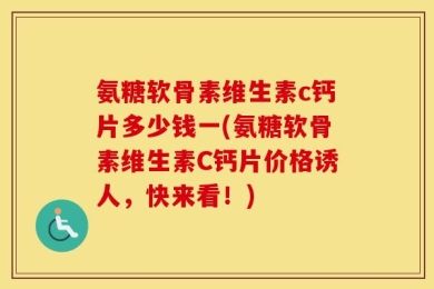 氨糖软骨素维生素c钙片多少钱一(氨糖软骨素维生素C钙片价格诱人，快来看！)