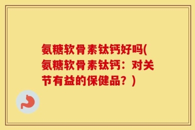 氨糖软骨素钛钙好吗(氨糖软骨素钛钙：对关节有益的保健品？)