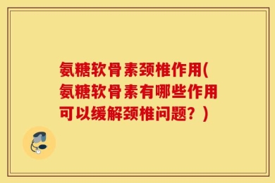氨糖软骨素颈椎作用(氨糖软骨素有哪些作用可以缓解颈椎问题？)