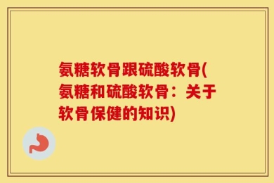 氨糖软骨跟硫酸软骨(氨糖和硫酸软骨：关于软骨保健的知识)