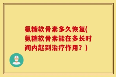 氨糖软骨素多久恢复(氨糖软骨素能在多长时间内起到治疗作用？)