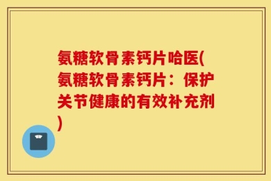 氨糖软骨素钙片哈医(氨糖软骨素钙片：保护关节健康的有效补充剂)