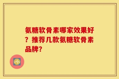 氨糖软骨素哪家效果好？推荐几款氨糖软骨素品牌？