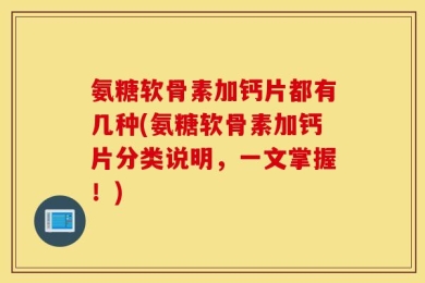 氨糖软骨素加钙片都有几种(氨糖软骨素加钙片分类说明，一文掌握！)