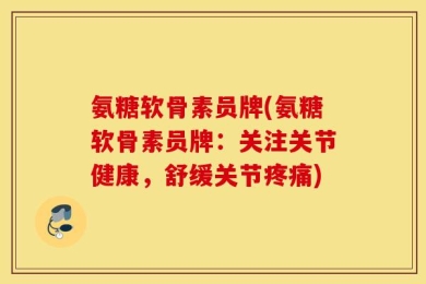 氨糖软骨素员牌(氨糖软骨素员牌：关注关节健康，舒缓关节疼痛)