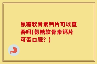 氨糖软骨素钙片可以直吞吗(氨糖软骨素钙片可否口服？)
