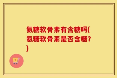 氨糖软骨素有含糖吗(氨糖软骨素是否含糖？)