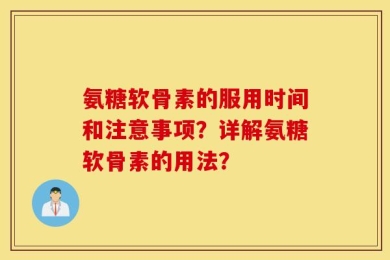 氨糖软骨素的服用时间和注意事项？详解氨糖软骨素的用法？