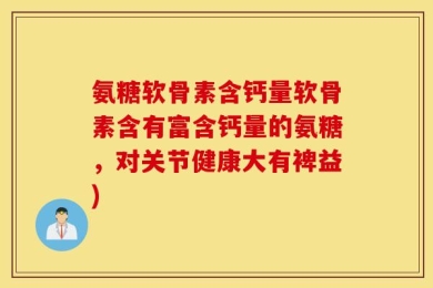 氨糖软骨素含钙量软骨素含有富含钙量的氨糖，对关节健康大有裨益)