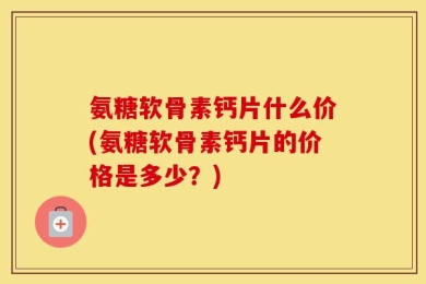 氨糖软骨素钙片什么价(氨糖软骨素钙片的价格是多少？)